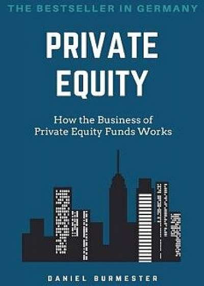 Private Equity: How the Business of Private Equity Funds Works, Paperback/Daniel Burmester