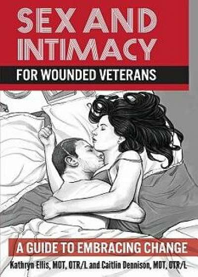 Sex and Intimacy for Wounded Veterans: A Guide to Embracing Change, Paperback/Kathryn Ellis