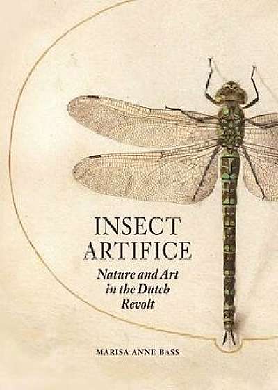 Insect Artifice: Nature and Art in the Dutch Revolt, Hardcover/Marisa Anne Bass