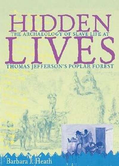 Hidden Lives: The Archaeology of Slave Life at Thomas Jefferson's Poplar Forest, Paperback/Barbara J. Heath