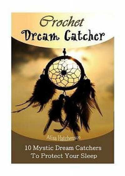Crochet Dream Catchers: 10 Mystic Dream Catchers to Protect Your Sleep: (Crochet Hook A, Crochet Accessories, Crochet Patterns, Crochet Books,, Paperback/Alisa Hatchenson