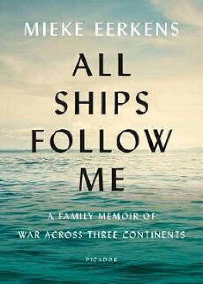 All Ships Follow Me: A Family Memoir of War Across Three Continents, Hardcover/Mieke Eerkens
