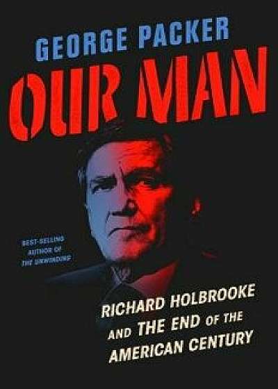 Our Man: Richard Holbrooke and the End of the American Century, Hardcover/George Packer