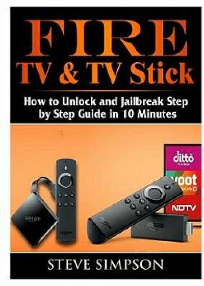 Fire TV & TV Stick: How to Unlock and Jailbreak Step by Step Guide in 10 Minutes, Paperback/Steve Simpson
