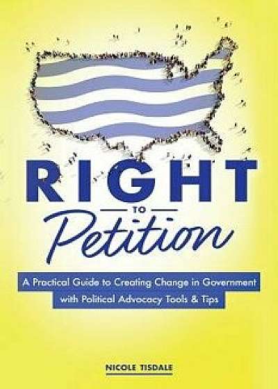 Right to Petition: A Practical Guide to Creating Change in Government with Political Advocacy Tools and Tips, Paperback/Nicole Tisdale