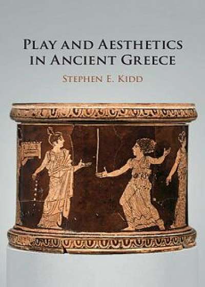 Play and Aesthetics in Ancient Greece, Hardcover/Stephen E. Kidd