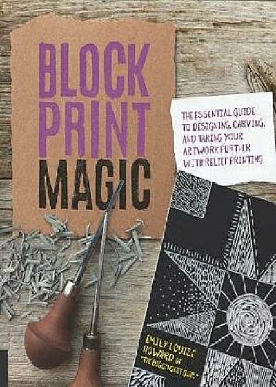 Block Print Magic: The Essential Guide to Designing, Carving, and Taking Your Artwork Further with Relief Printing, Paperback/Emily Louise Howard