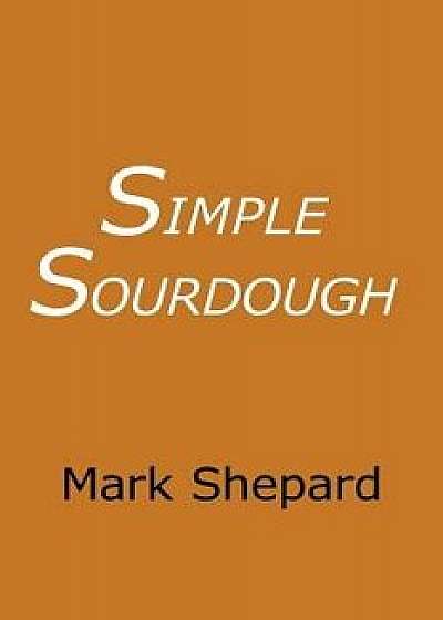 Simple Sourdough: How to Bake the Best Bread in the World, Paperback/Mark Shepard