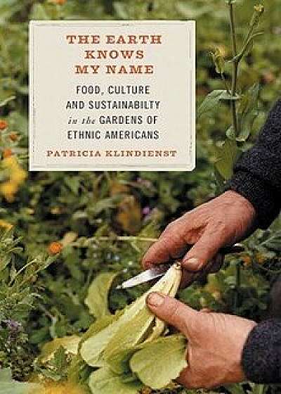 The Earth Knows My Name: Food, Culture, and Sustainability in the Gardens of Ethnic Americans, Paperback/Patricia Klindienst