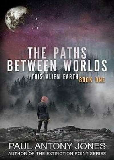 The Paths Between Worlds: This Alien Earth Book One, Paperback/Paul Antony Jones