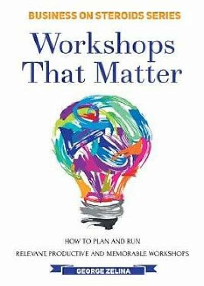 Workshops That Matter: How to Plan and Run Relevant, Productive and Memorable Workshops, Paperback/George Zelina