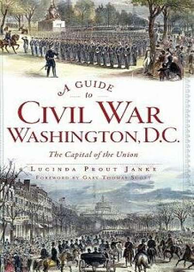 A Guide to Civil War Washington, D.C.: The Capital of the Union/Lucinda Prout Janke