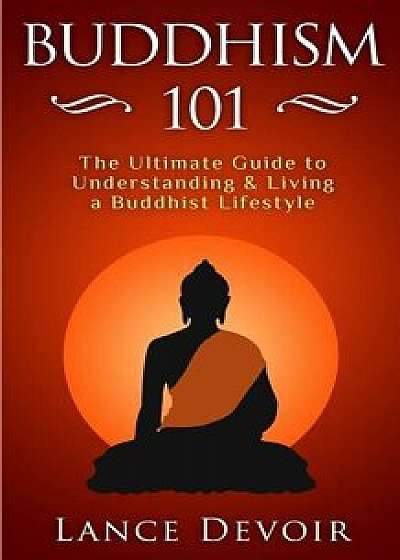 Buddhism 101: The Ultimate Guide to Understanding and Living a Buddhist Lifestyle, Paperback/Lance Devoir