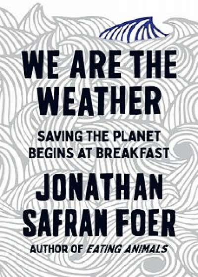 We are the Weather : Saving the Planet Begins at Breakfast/Jonathan Safran Foer
