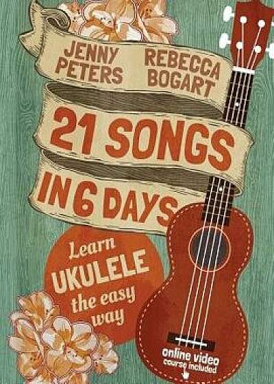 21 Songs in 6 Days: Learn Ukulele the Easy Way: Book + Online Video, Paperback/Bogart, Rebecca