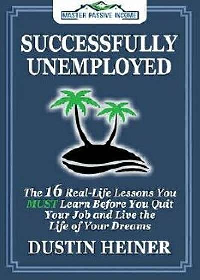 Successfully Unemployed: 16 Real Life Lessons You Must Learn Before You Quit Your Job and Live the Life of Your Dreams, Paperback/Dustin Heiner
