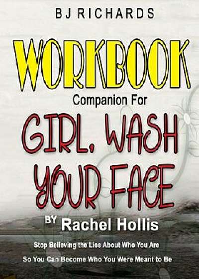 Workbook Companion for Girl Wash Your Face by Rachel Hollis: Stop Believing the Lies About Who You Are So You Can Become Who You Were Meant to Be, Paperback/Bj Richards
