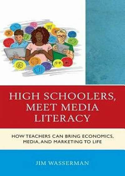 High Schoolers, Meet Media Literacy: How Teachers Can Bring Economics, Media, and Marketing to Life, Hardcover/Jim Wasserman