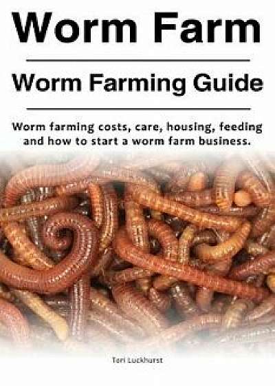 Worm Farm. Worm Farm Guide. Worm Farm Costs, Care, Housing, Feeding and How to Start a Worm Farm Business., Paperback/Tori Luckhurst