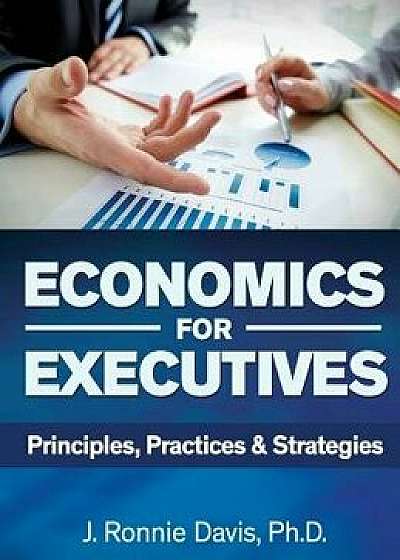 Economics for Executives: Principles, Practices & Strategies, Hardcover/J. Ronnie Davis