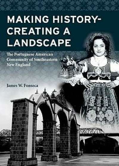 Making History; Creating a Landscape: The Portuguese American Community of Southeastern New England, Paperback/James W. Fonseca