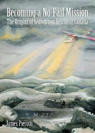 Becoming a No-Fail Mission: The Origins of Search and Rescue in Canada, Paperback/James Pierotti