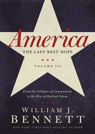 America: The Last Best Hope (Volume III): From the Collapse of Communism to the Rise of Radical Islam, Paperback/William J. Bennett
