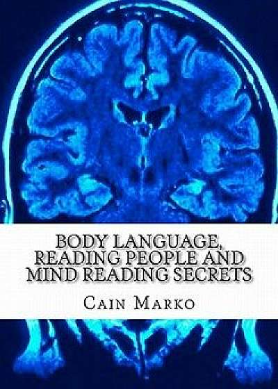 Body Language, Reading People and Mind Reading Secrets: How to Read Body Language, How to Predict Behavior and Instantly Understand People, Paperback/Cain Marko