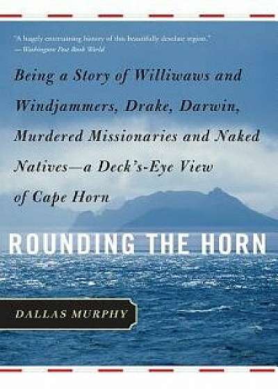 Rounding the Horn: Being the Story of Williwaws and Windjammers, Drake, Darwin, Murdered Missionaries and Naked Natives--A Deck's-Eye Vie, Paperback/Dallas Murphy