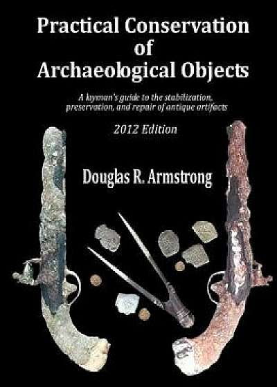 Practical Conservation of Archaeological Objects: A Layman's Guide to the Stabilization, Preservation, and Repair of Antique Artifacts, Paperback/Douglas R. Armstrong