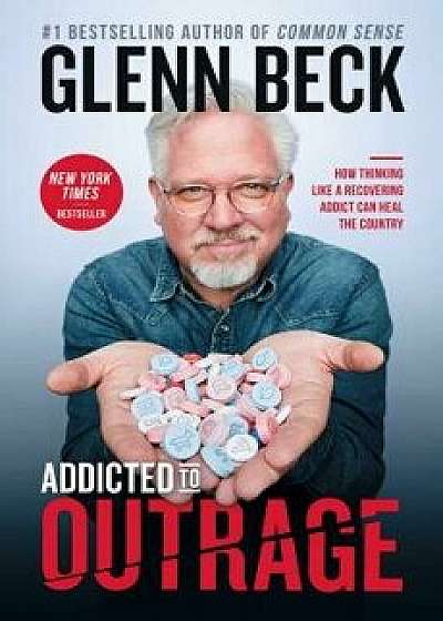 Addicted to Outrage: How Thinking Like a Recovering Addict Can Heal the Country, Hardcover/Glenn Beck