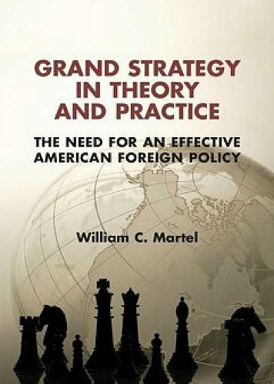Grand Strategy in Theory and Practice: The Need for an Effective American Foreign Policy, Hardcover/William C. Martel