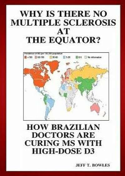 Why Is There No Multiple Sclerosis at the Equator? How Brazilian Doctors Are Curing MS with High-Dose D3, Paperback/Jeff T. Bowles