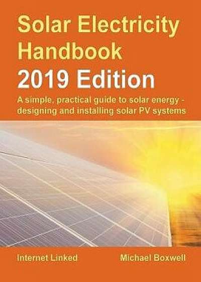Solar Electricity Handbook - 2019 Edition: A Simple, Practical Guide to Solar Energy - Designing and Installing Solar Photovoltaic Systems., Paperback/Michael Boxwell