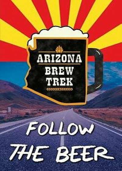 Follow the Beer: A Guide to Arizona's Independent Craft Breweries, Paperback/Paige M. Warren