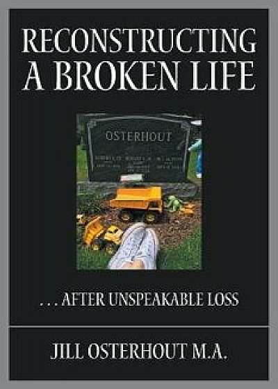 Reconstructing a Broken Life: . . . After Unspeakable Loss, Paperback/Jill Osterhout M. a.