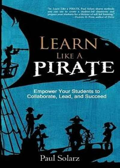 Learn Like a Pirate: Empower Your Students to Collaborate, Lead, and Succeed, Hardcover/Paul Solarz