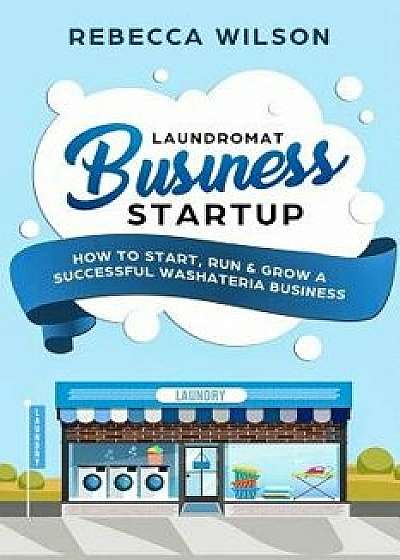 Laundromat Business Startup: How to Start, Run & Grow a Successful Washateria Business, Paperback/Rebecca Wilson