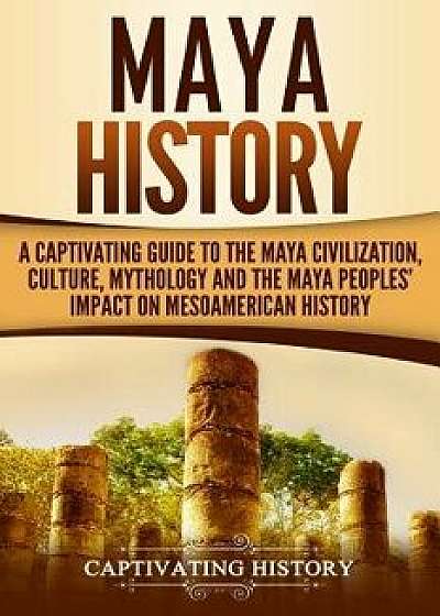 Maya History: A Captivating Guide to the Maya Civilization, Culture, Mythology, and the Maya Peoples, Paperback/Captivating History