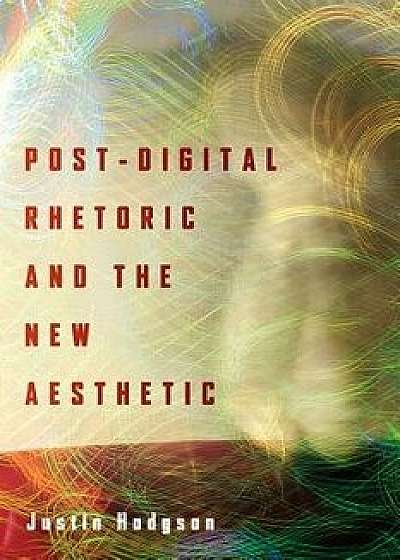 Post-Digital Rhetoric and the New Aesthetic, Paperback/Justin Hodgson