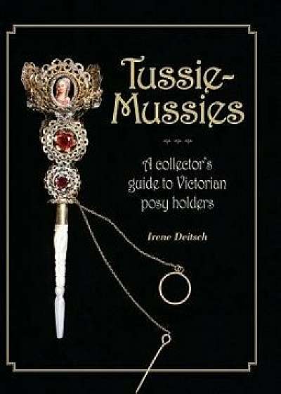 Tussie-Mussies: A Collector's Guide to Victorian Posy Holders, Hardcover/Irene Deitsch