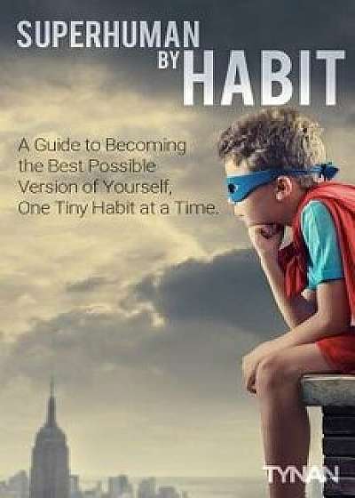 Superhuman by Habit: A Guide to Becoming the Best Possible Version of Yourself, One Tiny Habit at a Time, Paperback/Tynan