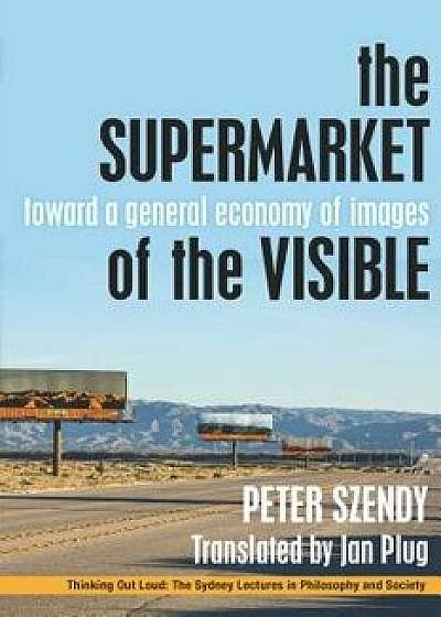 The Supermarket of the Visible: Toward a General Economy of Images, Paperback/Peter Szendy