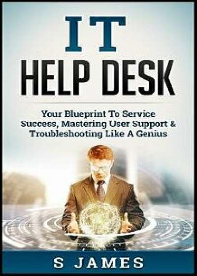 It Help Desk: Your Blueprint to Service Success, Mastering User Support & Troubleshooting Like a Genius, Paperback/S. James