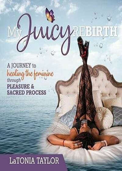 My Juicy ReBirth: A Journey to Healing The Feminine through Pleasure & Sacred Process, Paperback/Latonia Taylor