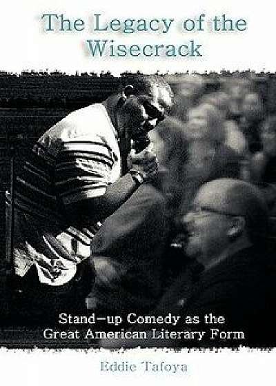 The Legacy of the Wisecrack: Stand-Up Comedy as the Great American Literary Form / Eddie Tafoya, Paperback/Eddie Tafoya