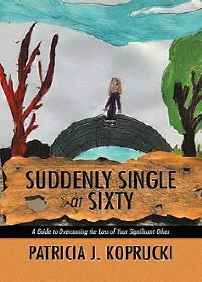 Suddenly Single at Sixty: A Guide to Overcoming the Loss of Your Significant Other, Paperback/Patricia J. Koprucki