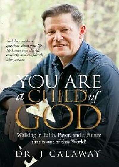 You Are a Child of God: Walking in Faith, Favor, and a Future That Is Out of This World!, Paperback/Dr J. Calaway