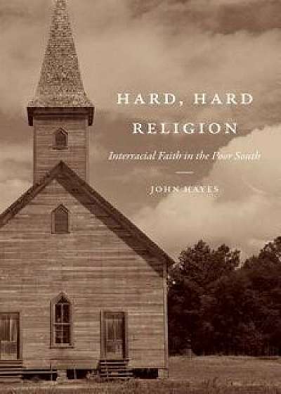 Hard, Hard Religion: Interracial Faith in the Poor South, Hardcover/John Hayes