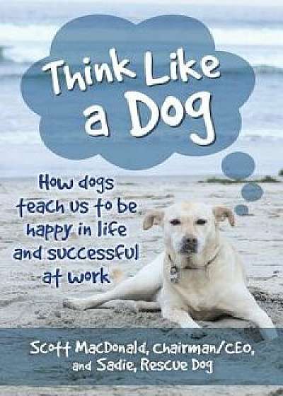 Think Like a Dog: How Dogs Teach Us to Be Happy in Life and Successful at Work, Paperback/Scott MacDonald